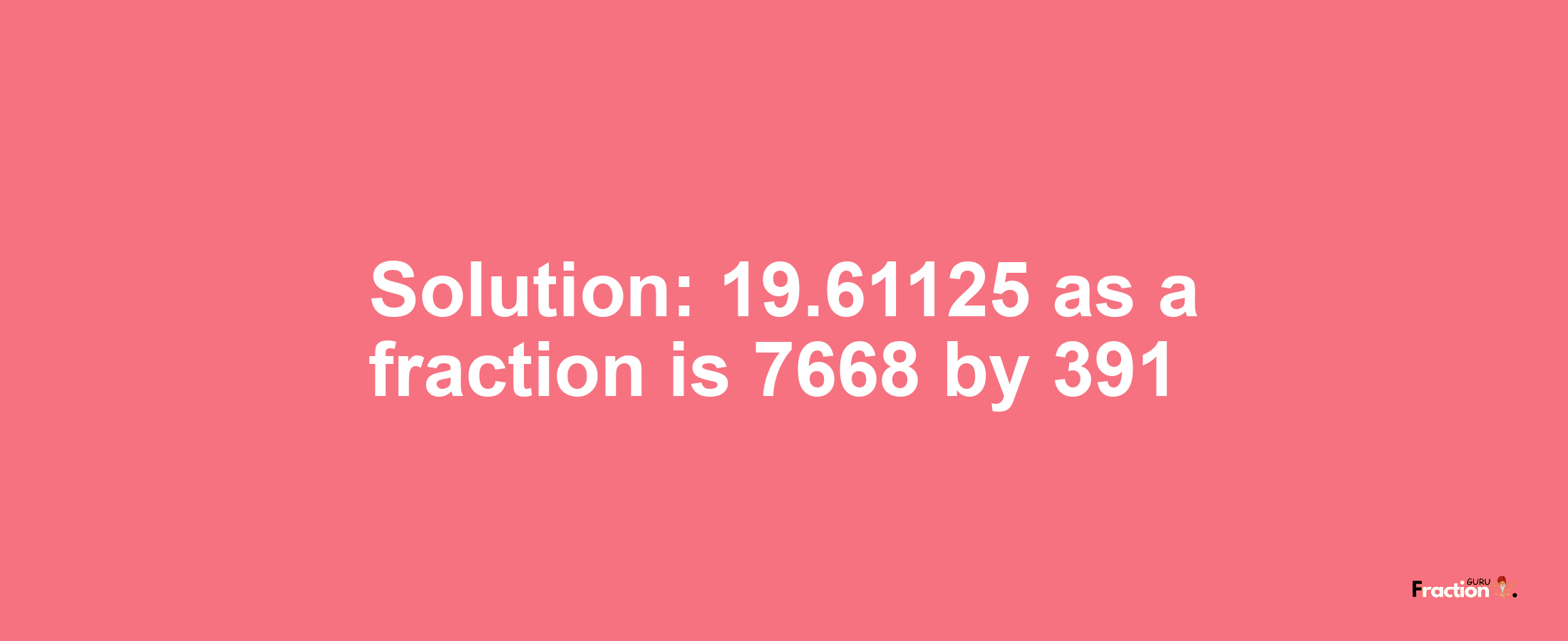 Solution:19.61125 as a fraction is 7668/391